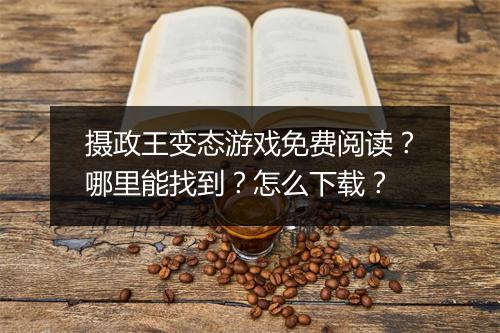 摄政王变态游戏免费阅读？哪里能找到？怎么下载？