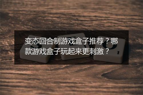 变态回合制游戏盒子推荐？哪款游戏盒子玩起来更刺激？