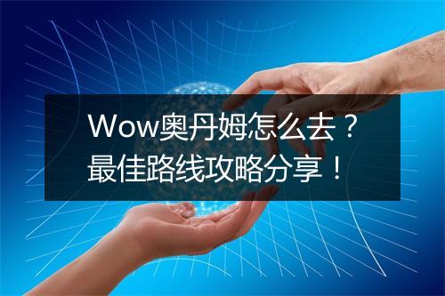 Wow奥丹姆怎么去？最佳路线攻略分享！