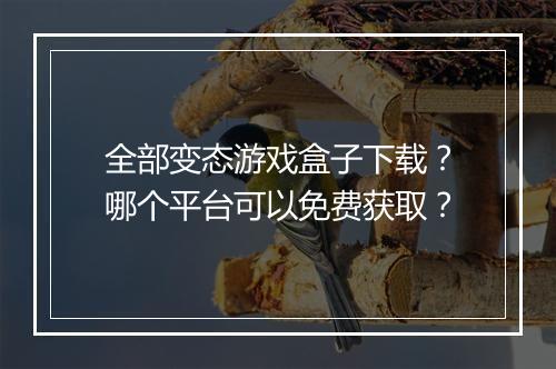 全部变态游戏盒子下载?哪个平台可以免费获取?