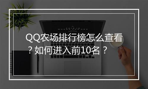 QQ农场排行榜怎么查看？如何进入前10名？