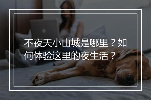 不夜天小山城是哪里？如何体验这里的夜生活？