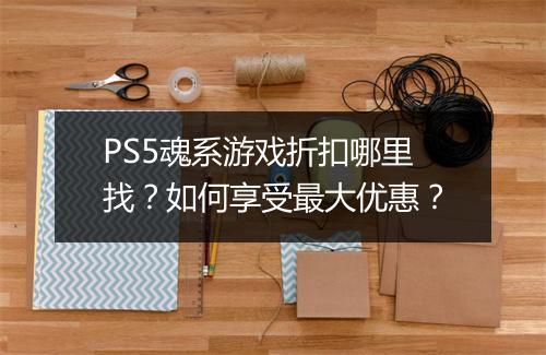 PS5魂系游戏折扣哪里找？如何享受最大优惠？