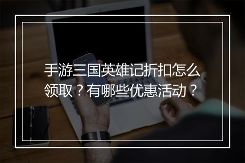 手游三国英雄记折扣怎么领取？有哪些优惠活动？