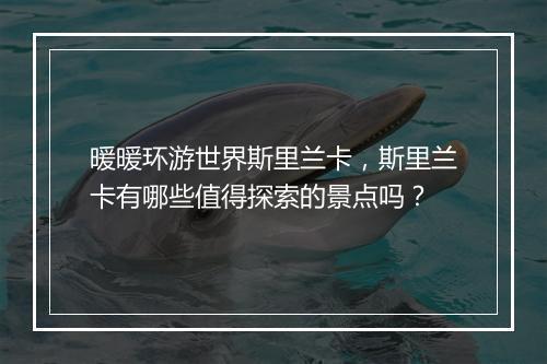 暖暖环游世界斯里兰卡,斯里兰卡有哪些值得探索的景点吗?