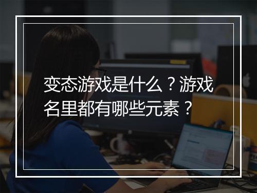 变态游戏是什么?游戏名里都有哪些元素?