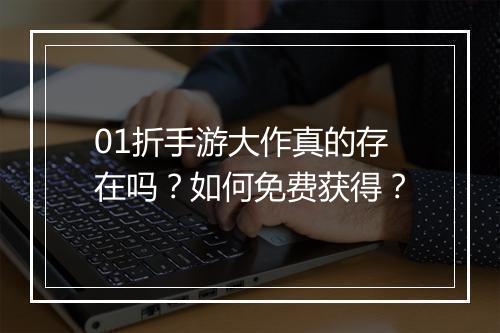 01折手游大作真的存在吗？如何免费获得？