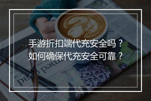 手游折扣端代充安全吗？如何确保代充安全可靠？