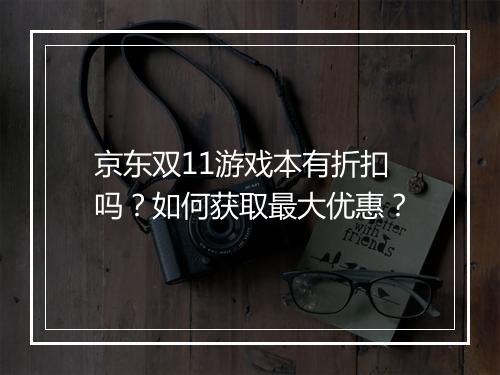 京东双11游戏本有折扣吗？如何获取最大优惠？