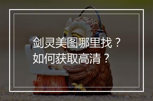 剑灵美图哪里找？如何获取高清？