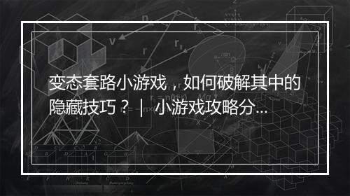 变态套路小游戏，如何破解其中的隐藏技巧？｜ 小游戏攻略分享