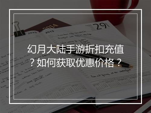幻月大陆手游折扣充值?如何获取优惠价格?