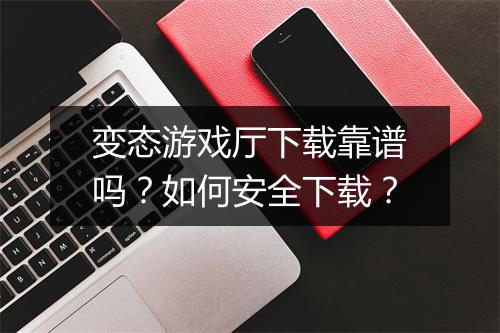 变态游戏厅下载靠谱吗？如何安全下载？
