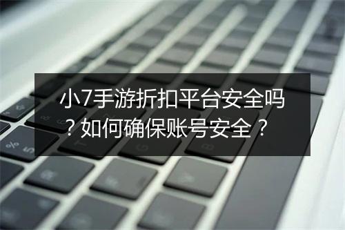 小7手游折扣平台安全吗？如何确保账号安全？