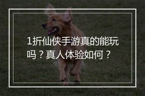 1折仙侠手游真的能玩吗？真人体验如何？