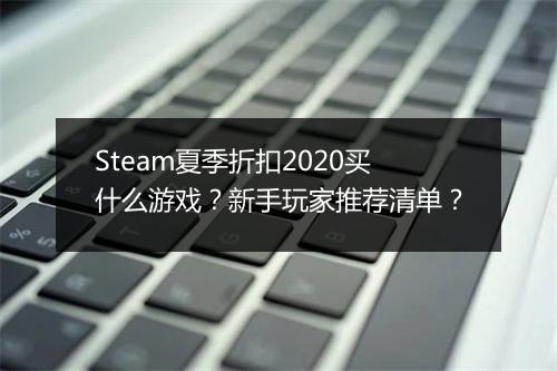 Steam夏季折扣2020买什么游戏？新手玩家推荐清单？