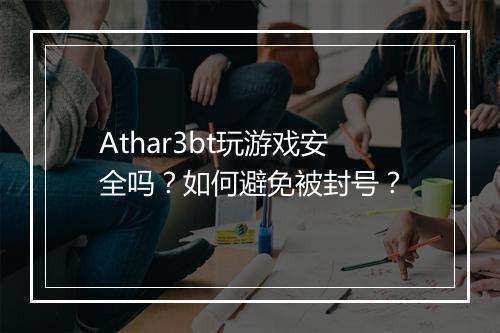 Athar3bt玩游戏安全吗?如何避免被封号?