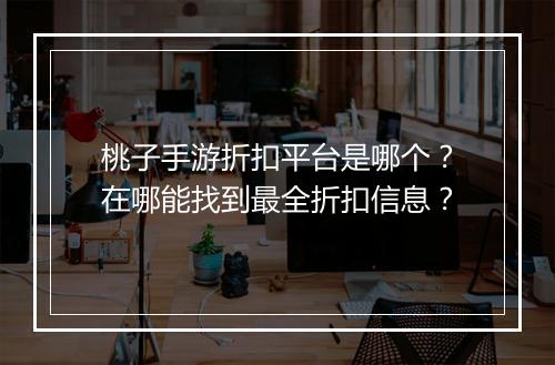 桃子手游折扣平台是哪个？在哪能找到最全折扣信息？