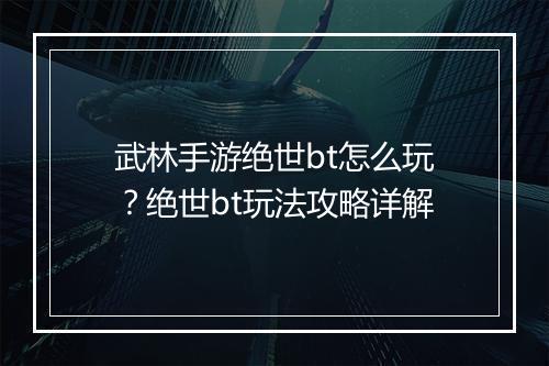武林手游绝世bt怎么玩？绝世bt玩法攻略详解