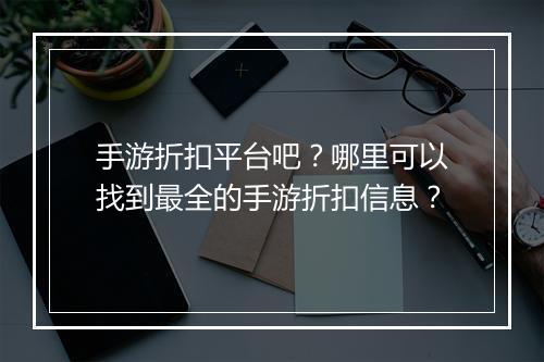 手游折扣平台吧?哪里可以找到最全的手游折扣信息?