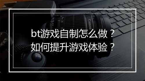 bt游戏自制怎么做?如何提升游戏体验?