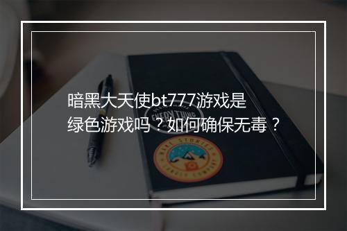 暗黑大天使bt777游戏是绿色游戏吗?如何确保无毒?
