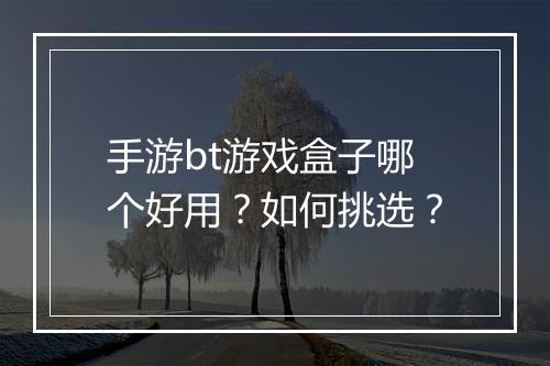 手游bt游戏盒子哪个好用？如何挑选？