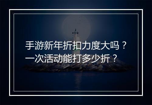 手游新年折扣力度大吗？一次活动能打多少折？