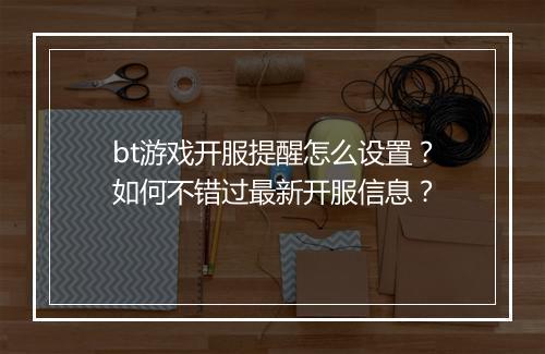 bt游戏开服提醒怎么设置？如何不错过最新开服信息？