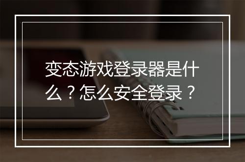 变态游戏登录器是什么？怎么安全登录？