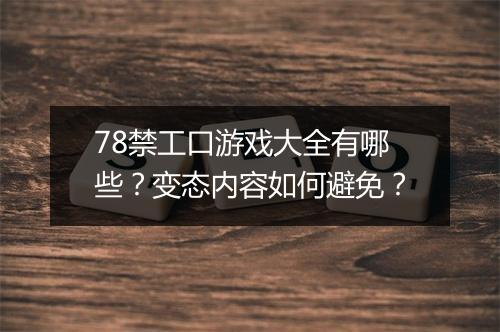78禁工口游戏大全有哪些？变态内容如何避免？