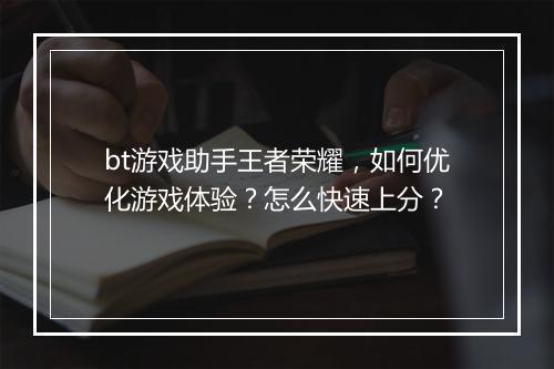 bt游戏助手王者荣耀，如何优化游戏体验？怎么快速上分？