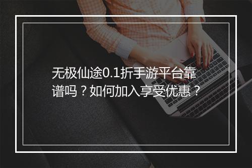 无极仙途0.1折手游平台靠谱吗？如何加入享受优惠？