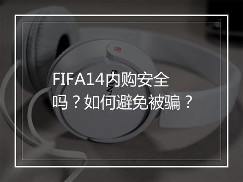 FIFA14内购安全吗？如何避免被骗？