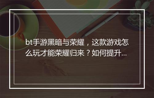bt手游黑暗与荣耀，这款游戏怎么玩才能荣耀归来？如何提升战斗力？
