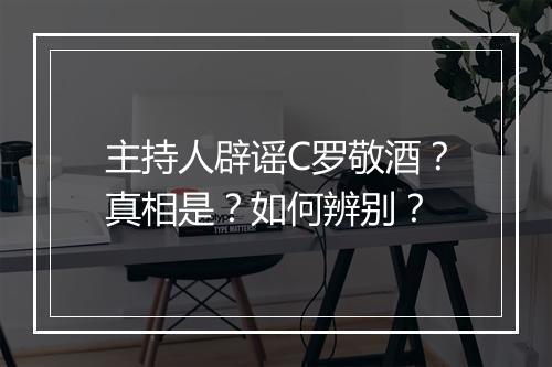 主持人辟谣C罗敬酒?真相是?如何辨别?
