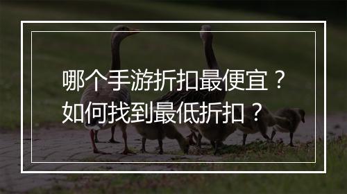 哪个手游折扣最便宜？如何找到最低折扣？
