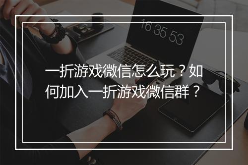一折游戏微信怎么玩？如何加入一折游戏微信群？