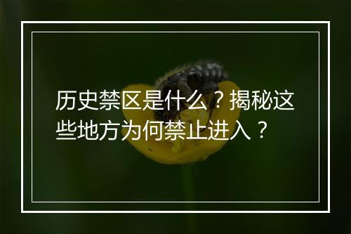 历史禁区是什么？揭秘这些地方为何禁止进入？