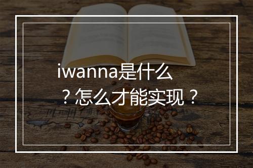 iwanna是什么？怎么才能实现？