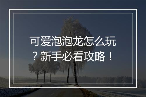 可爱泡泡龙怎么玩？新手必看攻略！