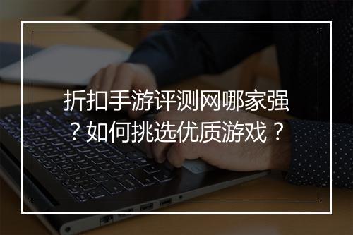 折扣手游评测网哪家强？如何挑选优质游戏？