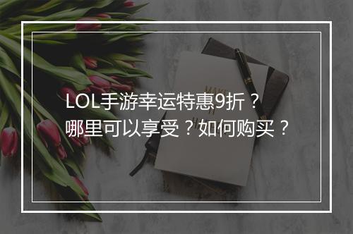 LOL手游幸运特惠9折？哪里可以享受？如何购买？