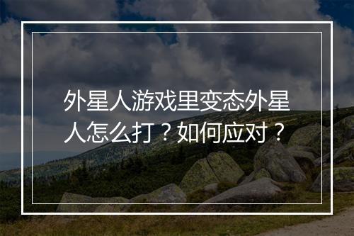 外星人游戏里变态外星人怎么打？如何应对？