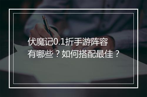 伏魔记0.1折手游阵容有哪些？如何搭配最佳？