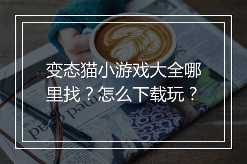 变态猫小游戏大全哪里找?怎么下载玩?