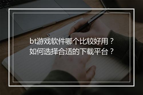 bt游戏软件哪个比较好用?如何选择合适的下载平台?