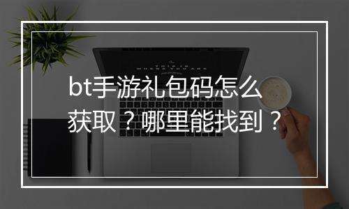 bt手游礼包码怎么获取?哪里能找到?