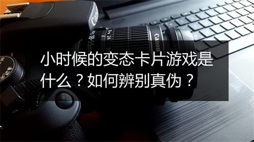 小时候的变态卡片游戏是什么？如何辨别真伪？
