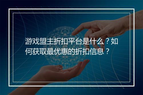 游戏盟主折扣平台是什么?如何获取最优惠的折扣信息?